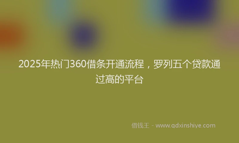 2025年热门360借条开通流程，罗列五个贷款通过高的平台