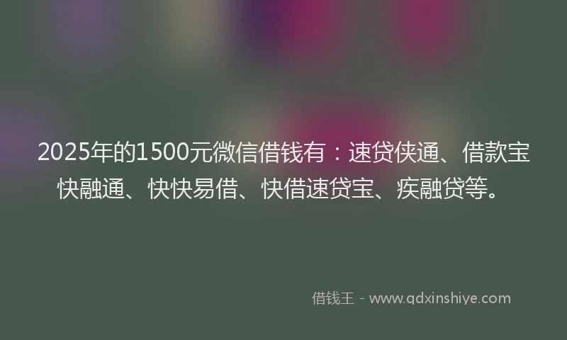 2025年的1500元微信借钱有：速贷侠通、借款宝快融通、快快易借、快借速贷宝、疾融贷等。