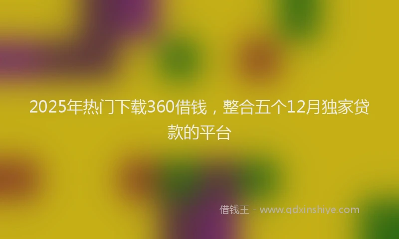 2025年热门下载360借钱，整合五个12月独家贷款的平台