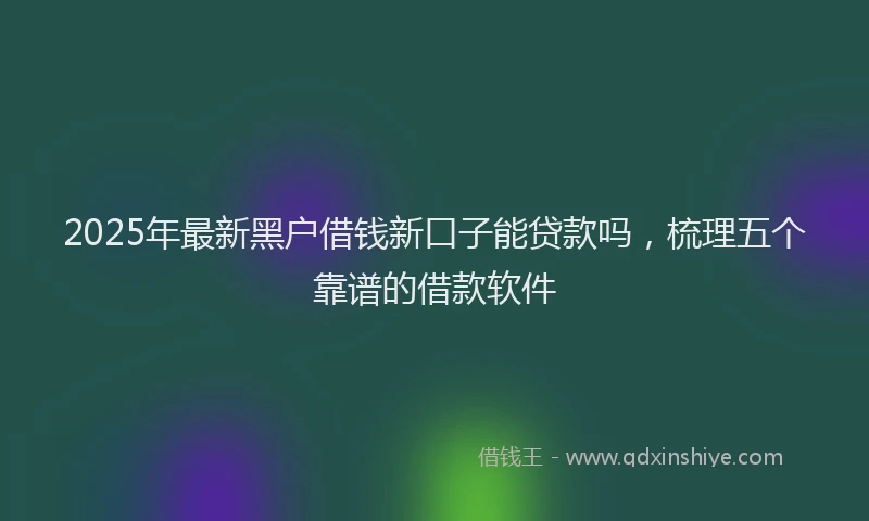 2025年最新黑户借钱新口子能贷款吗，梳理五个靠谱的借款软件