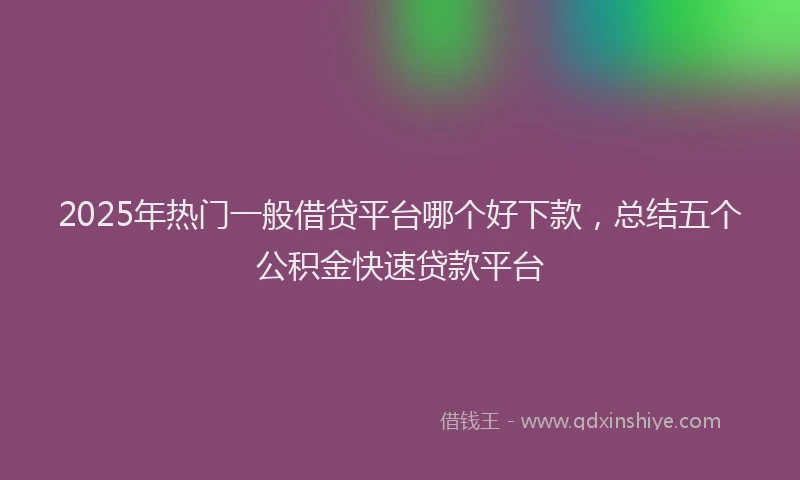 2025年热门一般借贷平台哪个好下款,总结五个公积金快速贷款平台