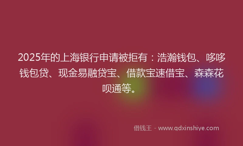 2025年的上海银行申请被拒有：浩瀚钱包、哆哆钱包贷、现金易融贷宝、借款宝速借宝、森森花呗通等。