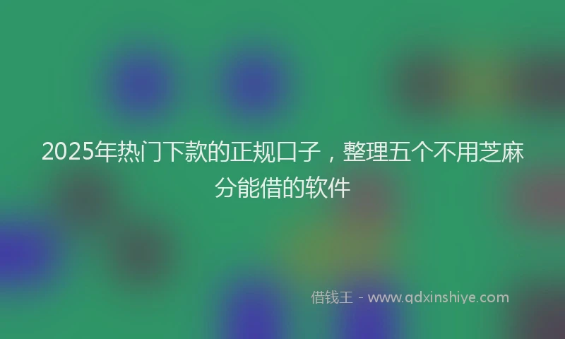 2025年热门下款的正规口子，整理五个不用芝麻分能借的软件
