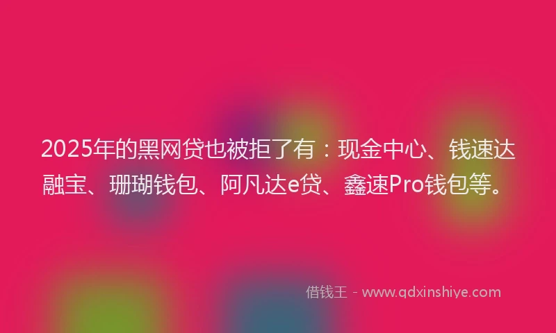 2025年的黑网贷也被拒了有：现金中心、钱速达融宝、珊瑚钱包、阿凡达e贷、鑫速Pro钱包等。