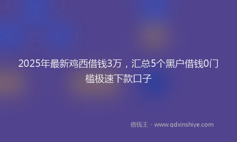 2025年最新鸡西借钱3万，汇总5个黑户借钱0门槛极速下款口子