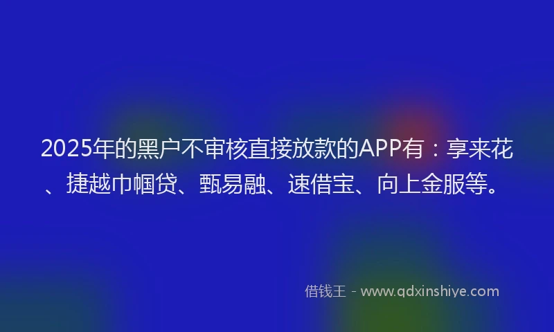 2025年的黑户不审核直接放款的APP有：享来花、捷越巾帼贷、甄易融、速借宝、向上金服等。