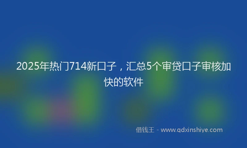 2025年热门714新口子，汇总5个审贷口子审核加快的软件