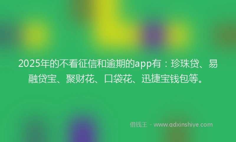 2025年的不看征信和逾期的app有：珍珠贷、易融贷宝、聚财花、口袋花、迅捷宝钱包等。