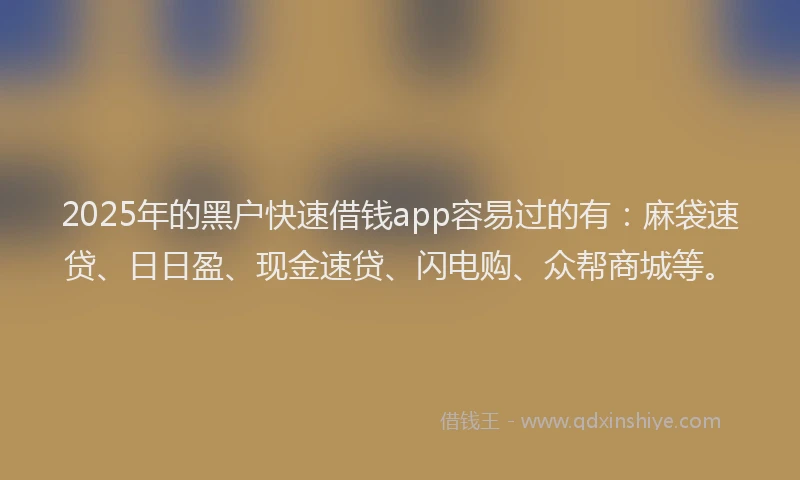 2025年的黑户快速借钱app容易过的有：麻袋速贷、日日盈、现金速贷、闪电购、众帮商城等。