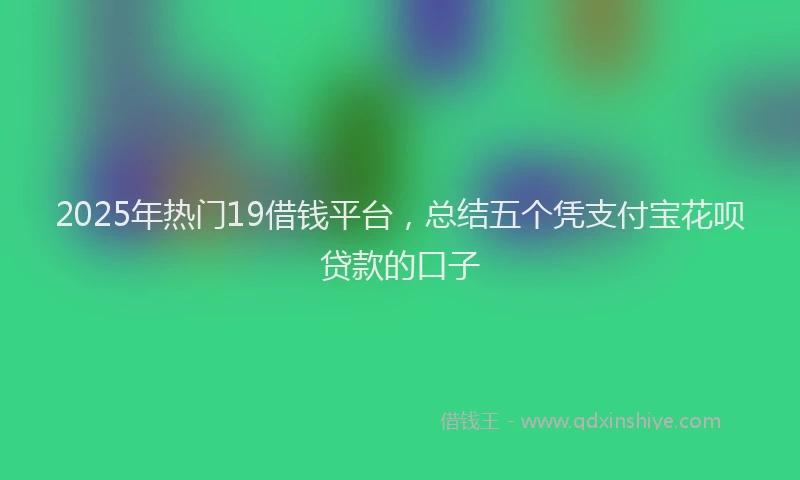 2025年热门19借钱平台，总结五个凭支付宝花呗贷款的口子