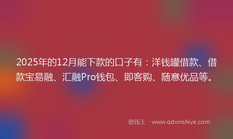 2025年的12月能下款的口子有：洋钱罐借款、借款宝易融、汇融Pro钱包、即客购、随意优品等。