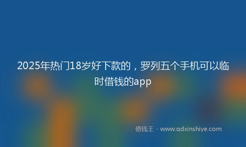 2025年热门18岁好下款的，罗列五个手机可以临时借钱的app