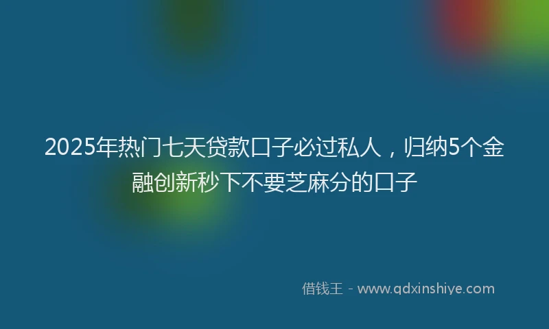 2025年热门七天贷款口子必过私人，归纳5个金融创新秒下不要芝麻分的口子
