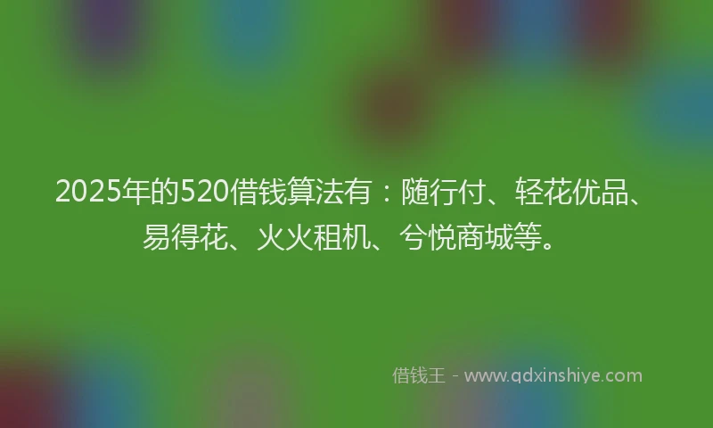 2025年的520借钱算法有：随行付、轻花优品、易得花、火火租机、兮悦商城等。