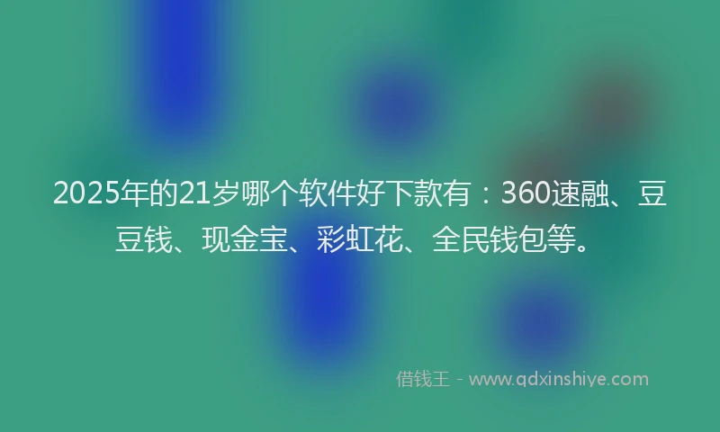 2025年的21岁哪个软件好下款有：360速融、豆豆钱、现金宝、彩虹花、全民钱包等。