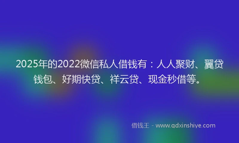 2025年的2022微信私人借钱有：人人聚财、翼贷钱包、好期快贷、祥云贷、现金秒借等。