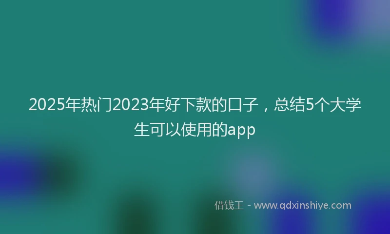 2025年热门2023年好下款的口子，总结5个大学生可以使用的app