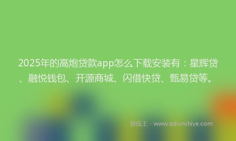 2025年的高炮贷款app怎么下载安装有：星辉贷、融悦钱包、开源商城、闪借快贷、甄易贷等。