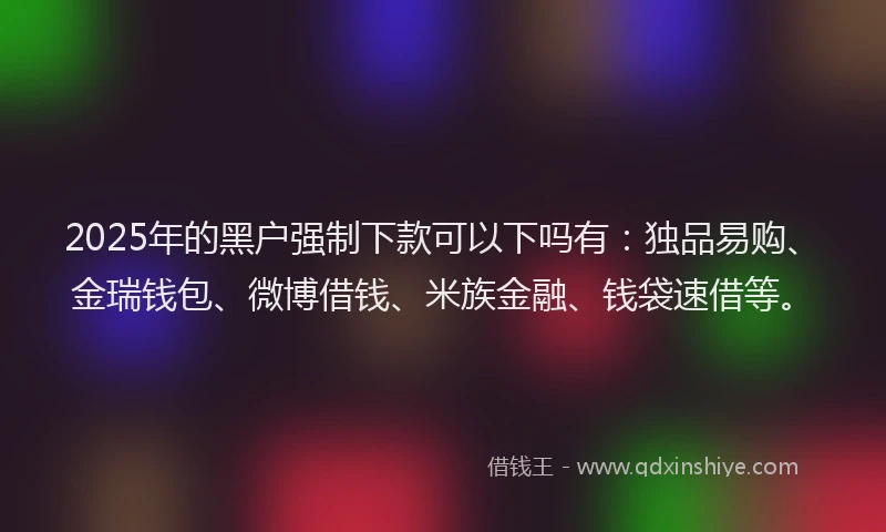 2025年的黑户强制下款可以下吗有：独品易购、金瑞钱包、微博借钱、米族金融、钱袋速借等。