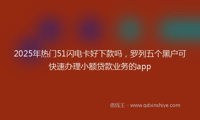 2025年热门51闪电卡好下款吗，罗列五个黑户可快速办理小额贷款业务的app