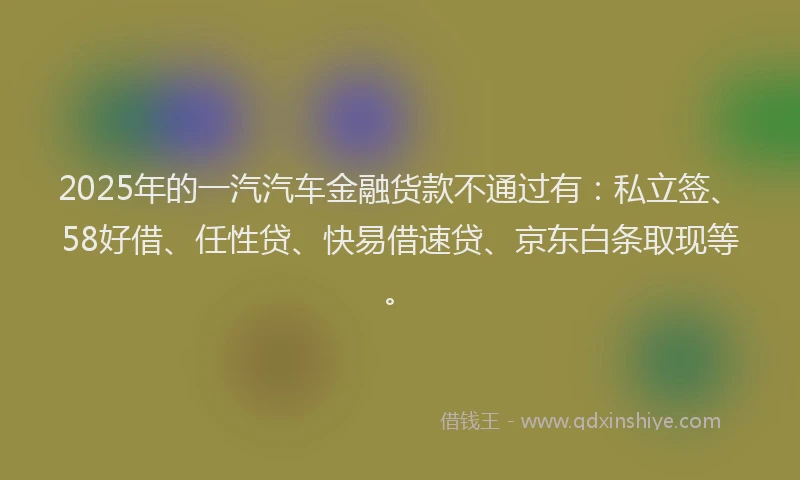2025年的一汽汽车金融货款不通过有：私立签、58好借、任性贷、快易借速贷、京东白条取现等。