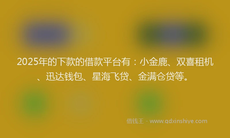 2025年的下款的借款平台有：小金鹿、双喜租机、迅达钱包、星海飞贷、金满仓贷等。