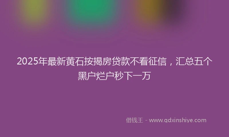 2025年最新黄石按揭房贷款不看征信，汇总五个黑户烂户秒下一万
