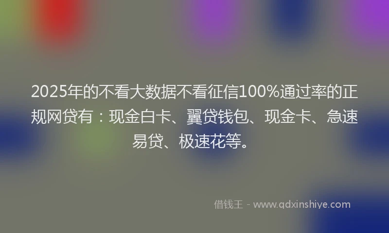 2025年的不看大数据不看征信100%通过率的正规网贷有：现金白卡、翼贷钱包、现金卡、急速易贷、极速花等。