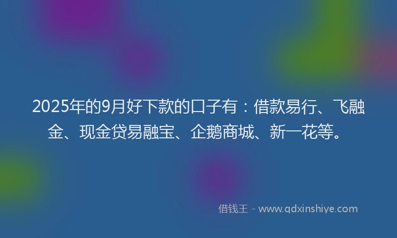 2025年的9月好下款的口子有：借款易行、飞融金、现金贷易融宝、企鹅商城、新一花等。