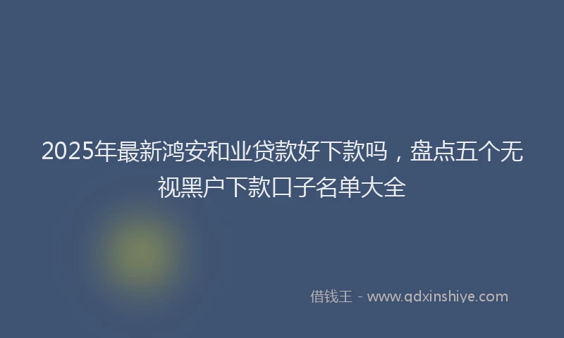 2025年最新鸿安和业贷款好下款吗，盘点五个无视黑户下款口子名单大全