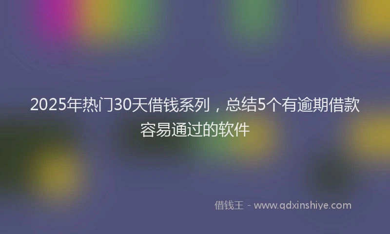 2025年热门30天借钱系列，总结5个有逾期借款容易通过的软件