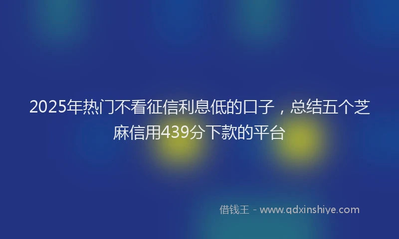 2025年热门不看征信利息低的口子，总结五个芝麻信用439分下款的平台