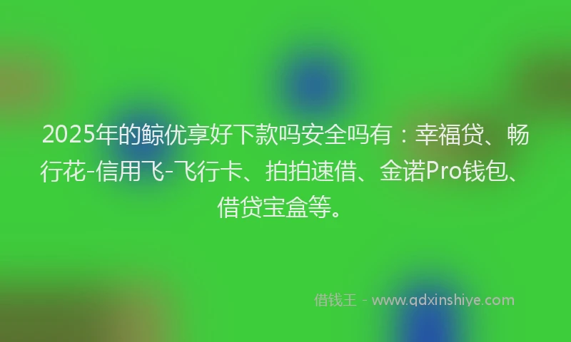 2025年的鲸优享好下款吗安全吗有：幸福贷、畅行花-信用飞-飞行卡、拍拍速借、金诺Pro钱包、借贷宝盒等。