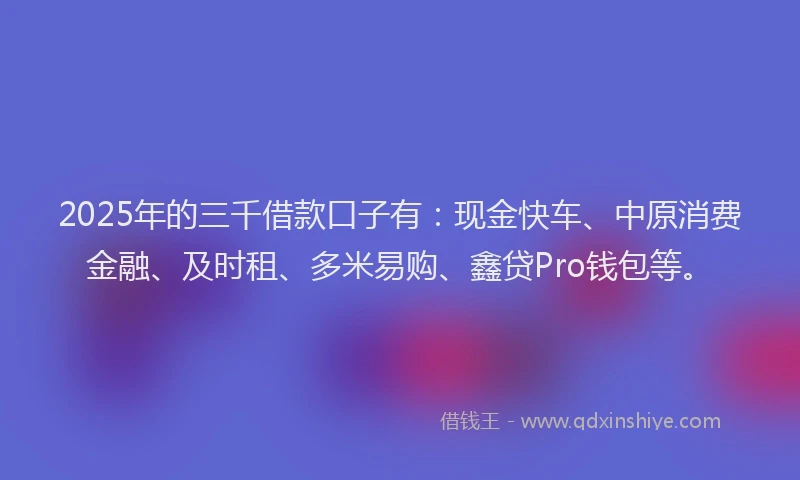 2025年的三千借款口子有：现金快车、中原消费金融、及时租、多米易购、鑫贷Pro钱包等。