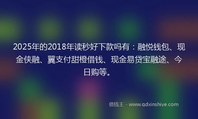 2025年的2018年读秒好下款吗有：融悦钱包、现金侠融、翼支付甜橙借钱、现金易贷宝融途、今日购等。