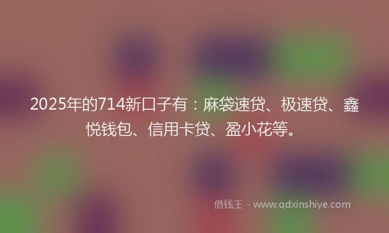 2025年的714新口子有：麻袋速贷、极速贷、鑫悦钱包、信用卡贷、盈小花等。