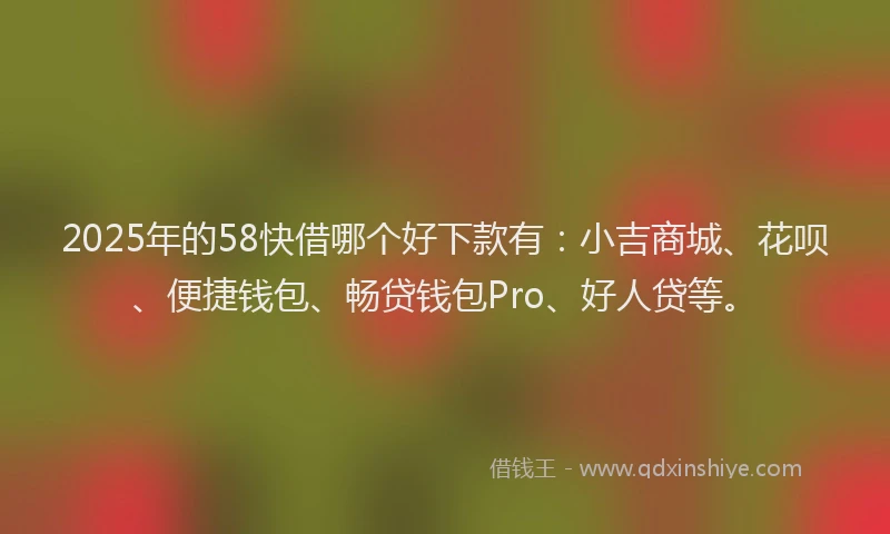 2025年的58快借哪个好下款有：小吉商城、花呗、便捷钱包、畅贷钱包Pro、好人贷等。