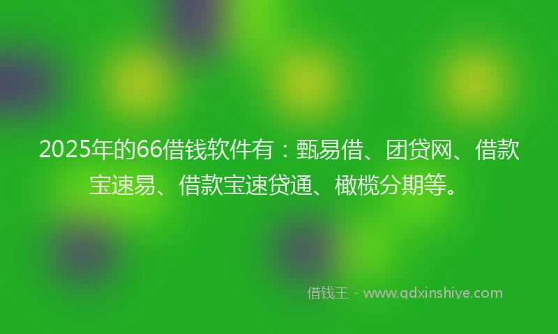 2025年的66借钱软件有：甄易借、团贷网、借款宝速易、借款宝速贷通、橄榄分期等。