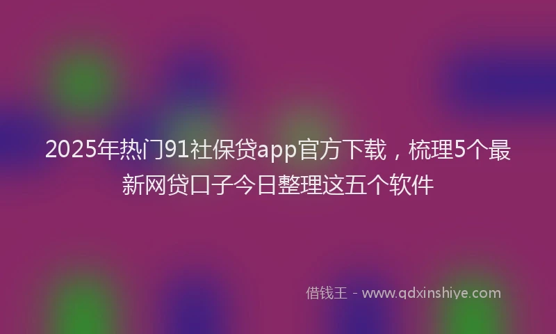 2025年热门91社保贷app官方下载，梳理5个最新网贷口子今日整理这五个软件