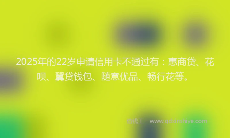 2025年的22岁申请信用卡不通过有：惠商贷、花呗、翼贷钱包、随意优品、畅行花等。