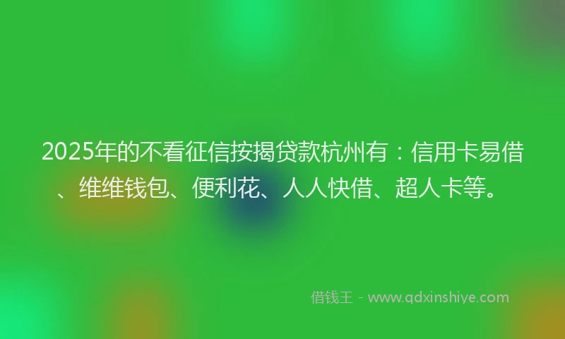 2025年的不看征信按揭贷款杭州有：信用卡易借、维维钱包、便利花、人人快借、超人卡等。