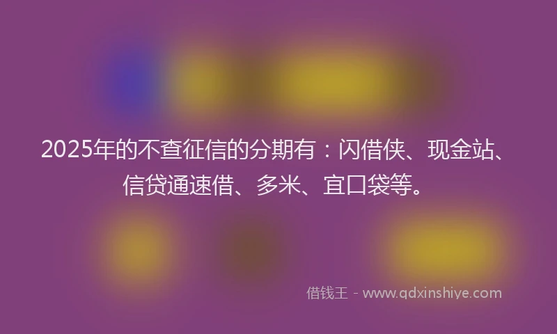 2025年的不查征信的分期有：闪借侠、现金站、信贷通速借、多米、宜口袋等。