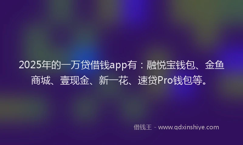 2025年的一万贷借钱app有：融悦宝钱包、金鱼商城、壹现金、新一花、速贷Pro钱包等。