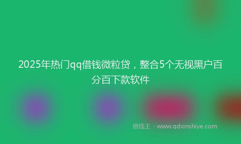 2025年热门qq借钱微粒贷，整合5个无视黑户百分百下款软件