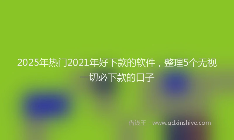 2025年热门2021年好下款的软件，整理5个无视一切必下款的口子