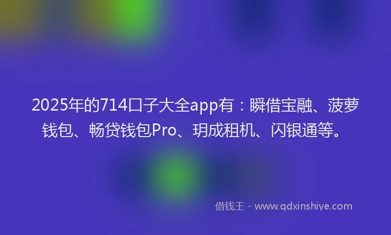 2025年的714口子大全app有：瞬借宝融、菠萝钱包、畅贷钱包Pro、玥成租机、闪银通等。