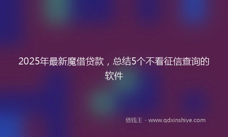 2025年最新魔借贷款，总结5个不看征信查询的软件