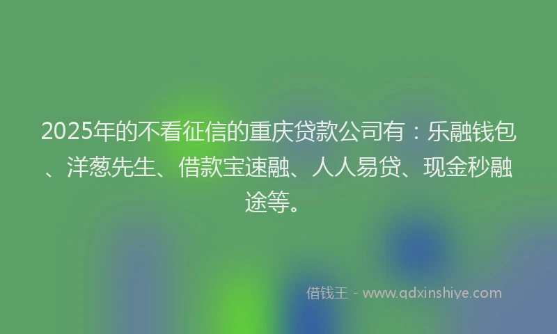 2025年的不看征信的重庆贷款公司有：乐融钱包、洋葱先生、借款宝速融、人人易贷、现金秒融途等。