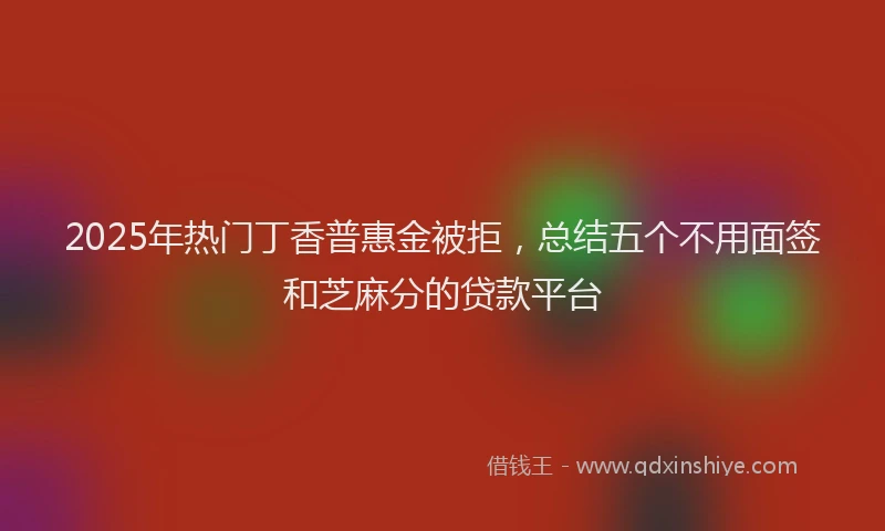 2025年热门丁香普惠金被拒，总结五个不用面签和芝麻分的贷款平台