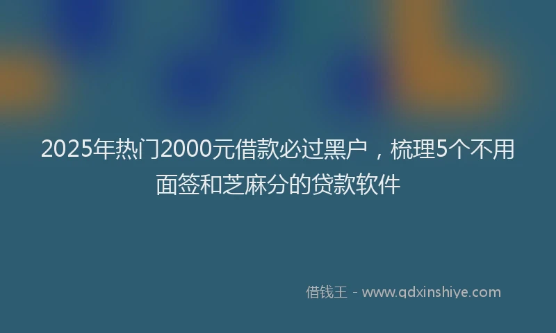 2025年热门2000元借款必过黑户，梳理5个不用面签和芝麻分的贷款软件
